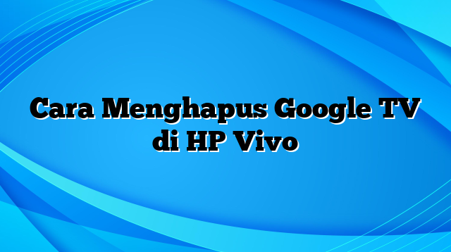 Cara Menghapus Google TV di HP Vivo