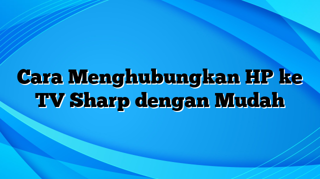 Cara Menghubungkan HP ke TV Sharp dengan Mudah