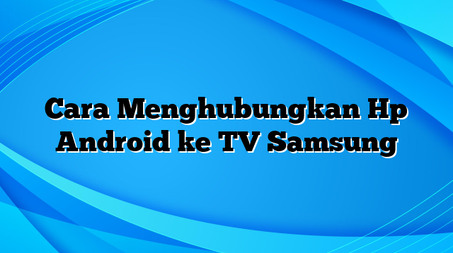 Cara Menghubungkan Hp Android ke TV Samsung