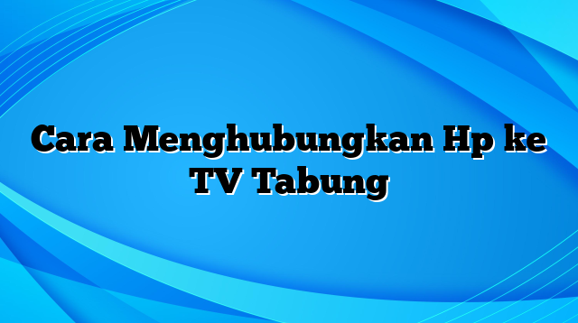 Cara Menghubungkan Hp ke TV Tabung