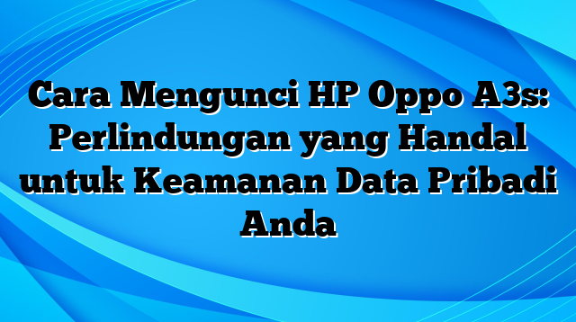 Cara Mengunci HP Oppo A3s: Perlindungan yang Handal untuk Keamanan Data Pribadi Anda