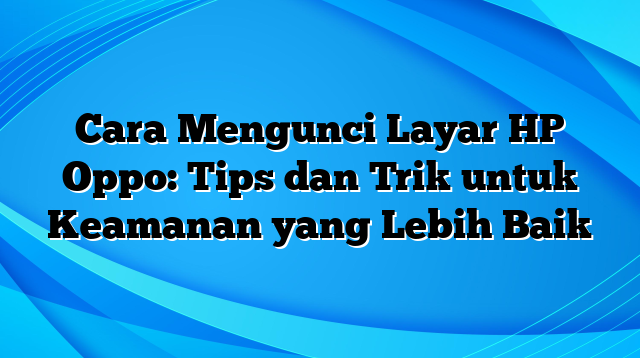 Cara Mengunci Layar HP Oppo: Tips dan Trik untuk Keamanan yang Lebih Baik