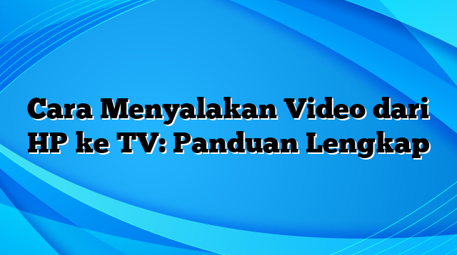 Cara Menyalakan Video dari HP ke TV: Panduan Lengkap