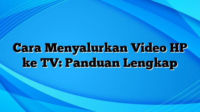 Cara Menyalurkan Video HP ke TV: Panduan Lengkap