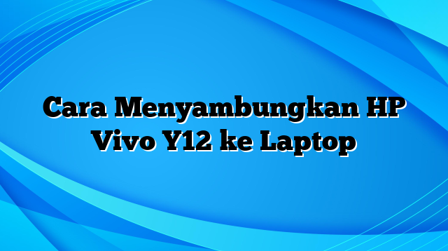 Cara Menyambungkan HP Vivo Y12 ke Laptop