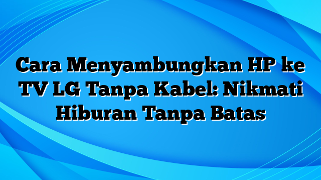 Cara Menyambungkan HP ke TV LG Tanpa Kabel: Nikmati Hiburan Tanpa Batas