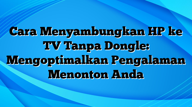 Cara Menyambungkan HP ke TV Tanpa Dongle: Mengoptimalkan Pengalaman Menonton Anda