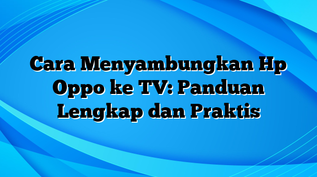 Cara Menyambungkan Hp Oppo ke TV: Panduan Lengkap dan Praktis