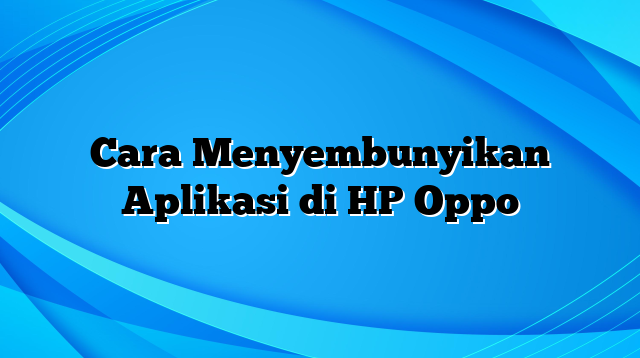 Cara Menyembunyikan Aplikasi di HP Oppo