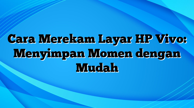 Cara Merekam Layar HP Vivo: Menyimpan Momen dengan Mudah