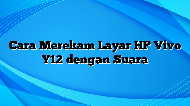 Cara Merekam Layar HP Vivo Y12 dengan Suara