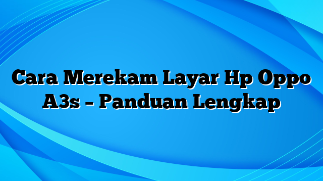 Cara Merekam Layar Hp Oppo A3s – Panduan Lengkap