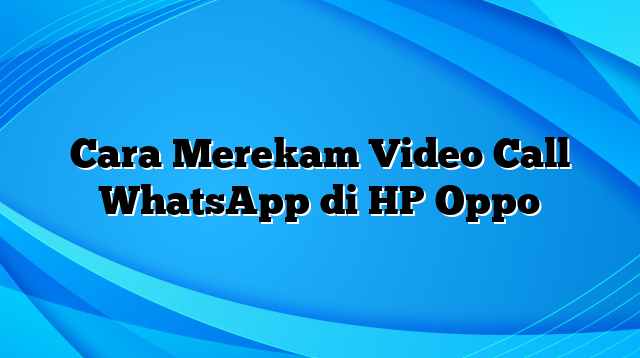 Cara Merekam Video Call WhatsApp di HP Oppo