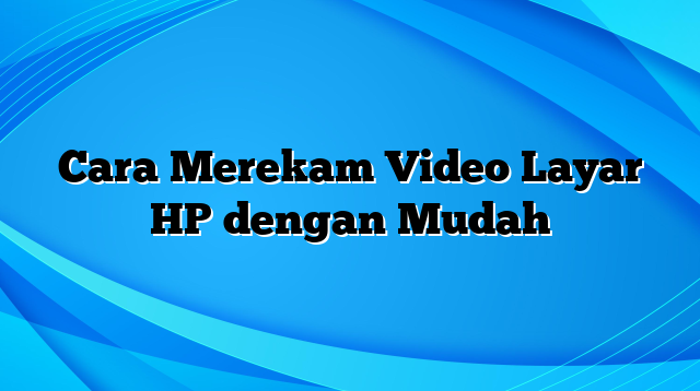 Cara Merekam Video Layar HP dengan Mudah