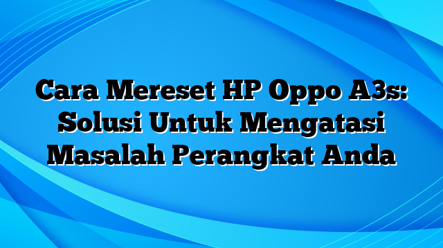 Cara Mereset HP Oppo A3s: Solusi Untuk Mengatasi Masalah Perangkat Anda