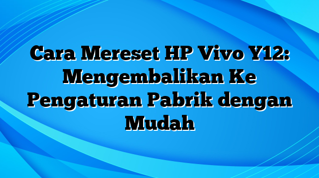 Cara Mereset HP Vivo Y12: Mengembalikan Ke Pengaturan Pabrik dengan Mudah