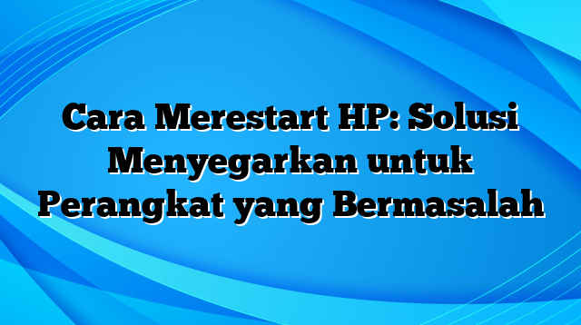 Cara Merestart HP: Solusi Menyegarkan untuk Perangkat yang Bermasalah