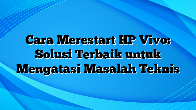 Cara Merestart HP Vivo: Solusi Terbaik untuk Mengatasi Masalah Teknis