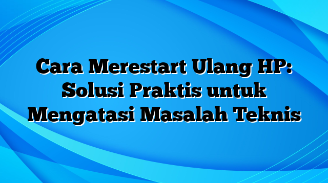 Cara Merestart Ulang HP: Solusi Praktis untuk Mengatasi Masalah Teknis