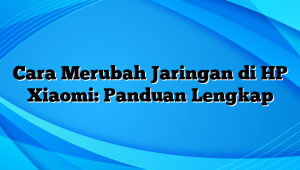 Cara Merubah Jaringan di HP Xiaomi: Panduan Lengkap