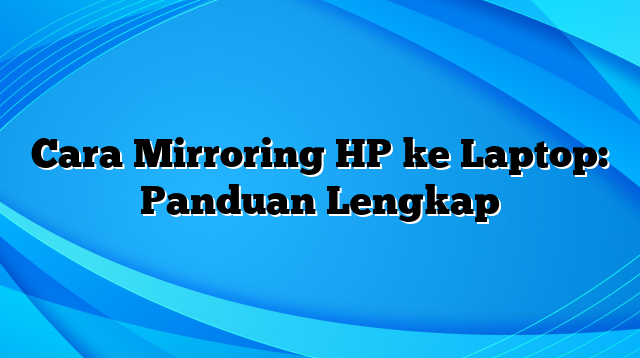 Cara Mirroring HP ke Laptop: Panduan Lengkap