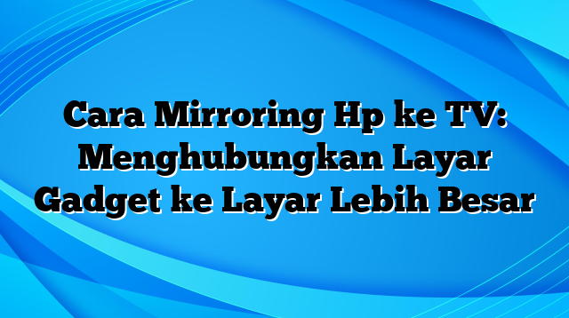 Cara Mirroring Hp ke TV: Menghubungkan Layar Gadget ke Layar Lebih Besar