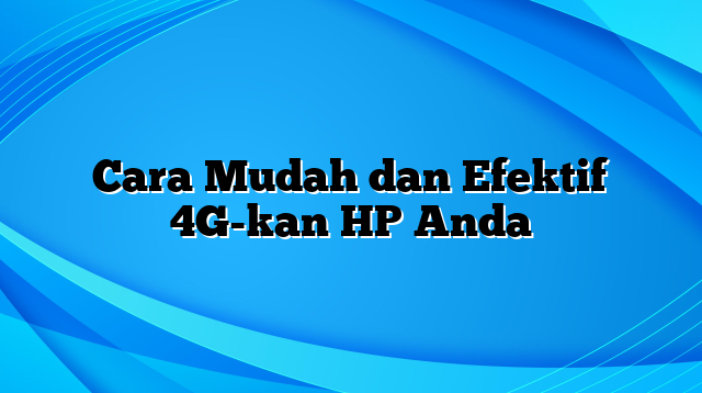 Cara Mudah dan Efektif 4G-kan HP Anda