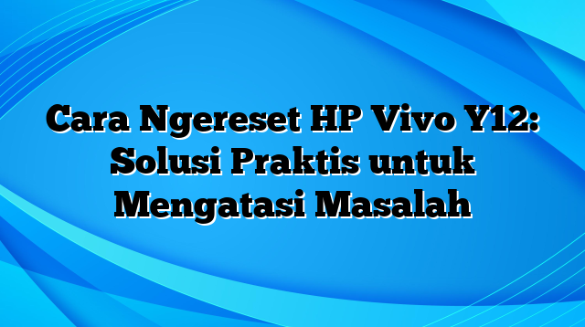 Cara Ngereset HP Vivo Y12: Solusi Praktis untuk Mengatasi Masalah