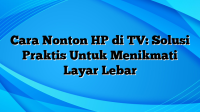 Cara Nonton HP di TV: Solusi Praktis Untuk Menikmati Layar Lebar