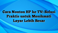 Cara Nonton HP ke TV: Solusi Praktis untuk Menikmati Layar Lebih Besar