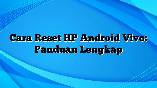 Cara Reset HP Android Vivo: Panduan Lengkap