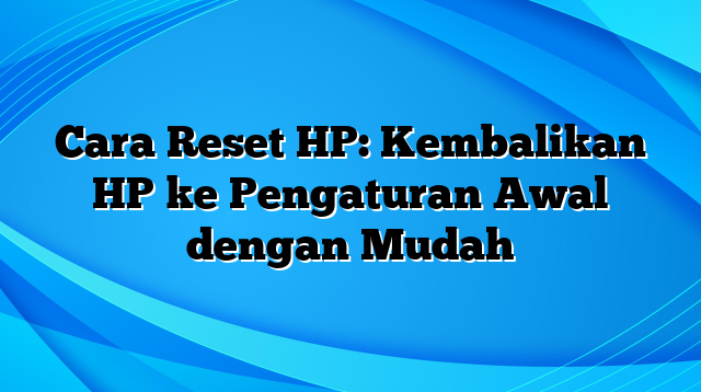 Cara Reset HP: Kembalikan HP ke Pengaturan Awal dengan Mudah