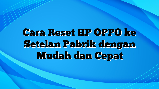 Cara Reset HP OPPO ke Setelan Pabrik dengan Mudah dan Cepat