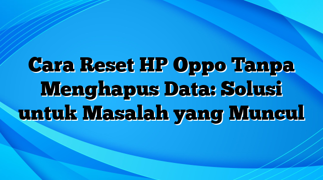 Cara Reset HP Oppo Tanpa Menghapus Data: Solusi untuk Masalah yang Muncul