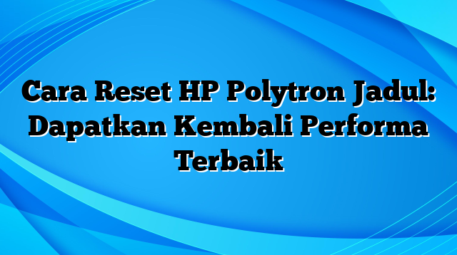 Cara Reset HP Polytron Jadul: Dapatkan Kembali Performa Terbaik