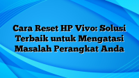 Cara Reset HP Vivo: Solusi Terbaik untuk Mengatasi Masalah Perangkat Anda