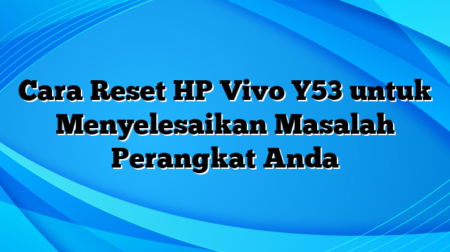 Cara Reset HP Vivo Y53 untuk Menyelesaikan Masalah Perangkat Anda