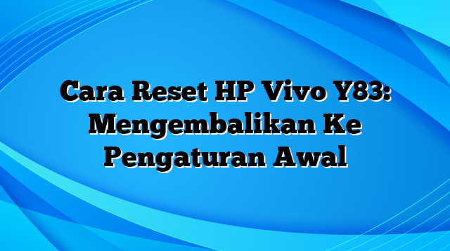 Cara Reset HP Vivo Y83: Mengembalikan Ke Pengaturan Awal