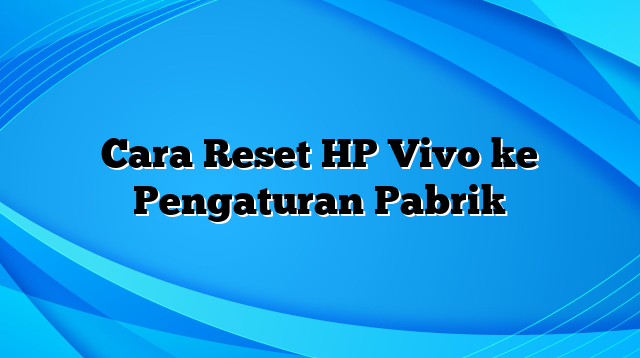 Cara Reset HP Vivo ke Pengaturan Pabrik