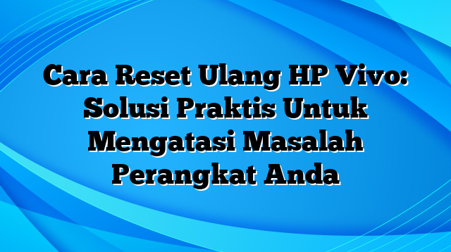 Cara Reset Ulang HP Vivo: Solusi Praktis Untuk Mengatasi Masalah Perangkat Anda