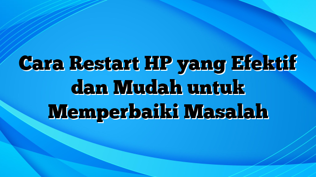 Cara Restart HP yang Efektif dan Mudah untuk Memperbaiki Masalah