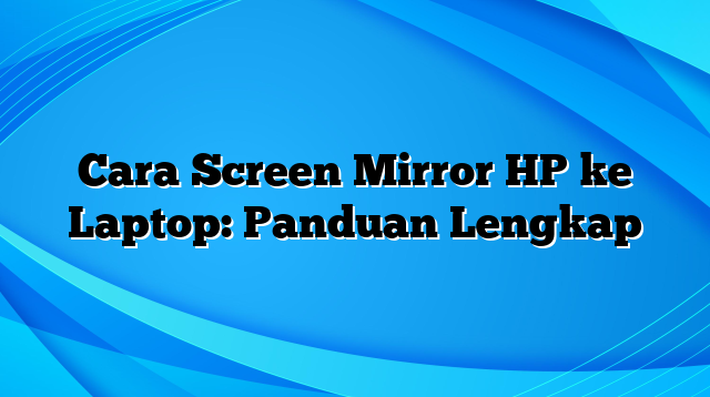 Cara Screen Mirror HP ke Laptop: Panduan Lengkap