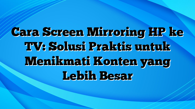 Cara Screen Mirroring HP ke TV: Solusi Praktis untuk Menikmati Konten yang Lebih Besar