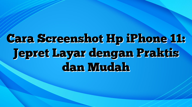 Cara Screenshot Hp iPhone 11: Jepret Layar dengan Praktis dan Mudah