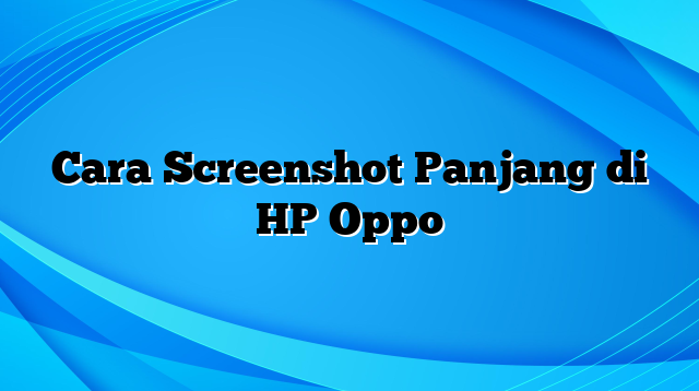 Cara Screenshot Panjang di HP Oppo