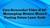 Cara Screenshot Video di HP: Menangkap Momen-Momen Penting Dalam Layar Anda