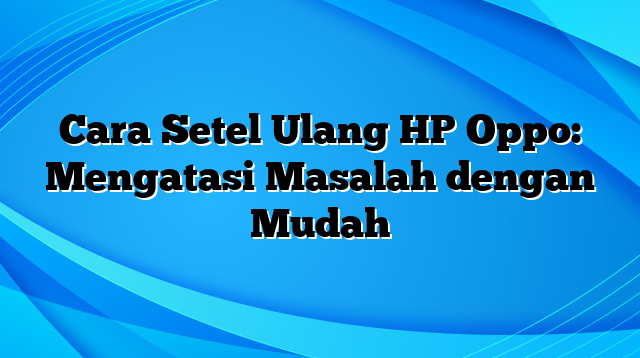 Cara Setel Ulang HP Oppo: Mengatasi Masalah dengan Mudah