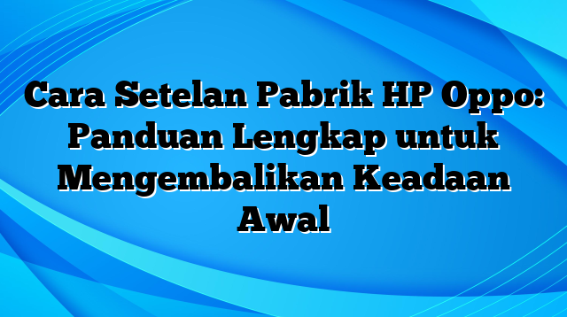 Cara Setelan Pabrik HP Oppo: Panduan Lengkap untuk Mengembalikan Keadaan Awal