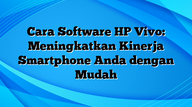 Cara Software HP Vivo: Meningkatkan Kinerja Smartphone Anda dengan Mudah