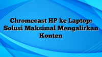 Chromecast HP ke Laptop: Solusi Maksimal Mengalirkan Konten